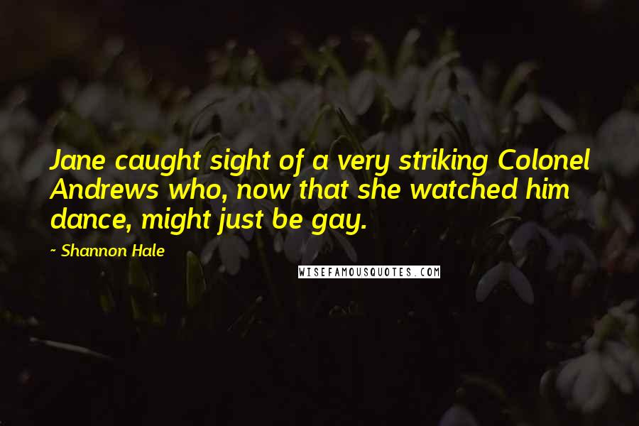 Shannon Hale Quotes: Jane caught sight of a very striking Colonel Andrews who, now that she watched him dance, might just be gay.