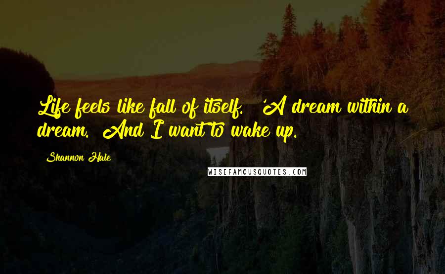 Shannon Hale Quotes: Life feels like fall of itself.""'A dream within a dream.""And I want to wake up.