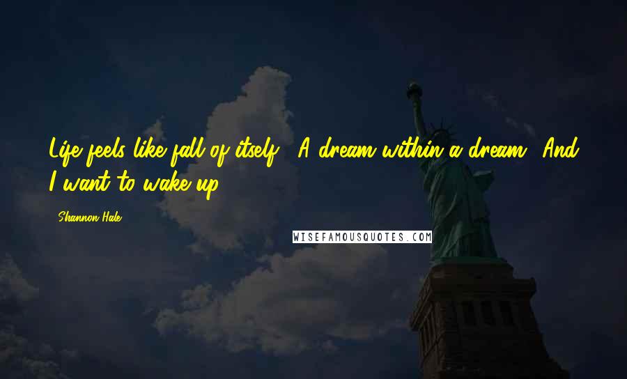 Shannon Hale Quotes: Life feels like fall of itself.""'A dream within a dream.""And I want to wake up.