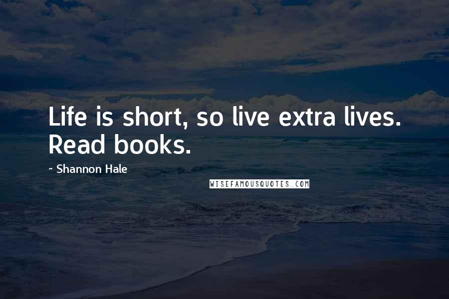 Shannon Hale Quotes: Life is short, so live extra lives. Read books.