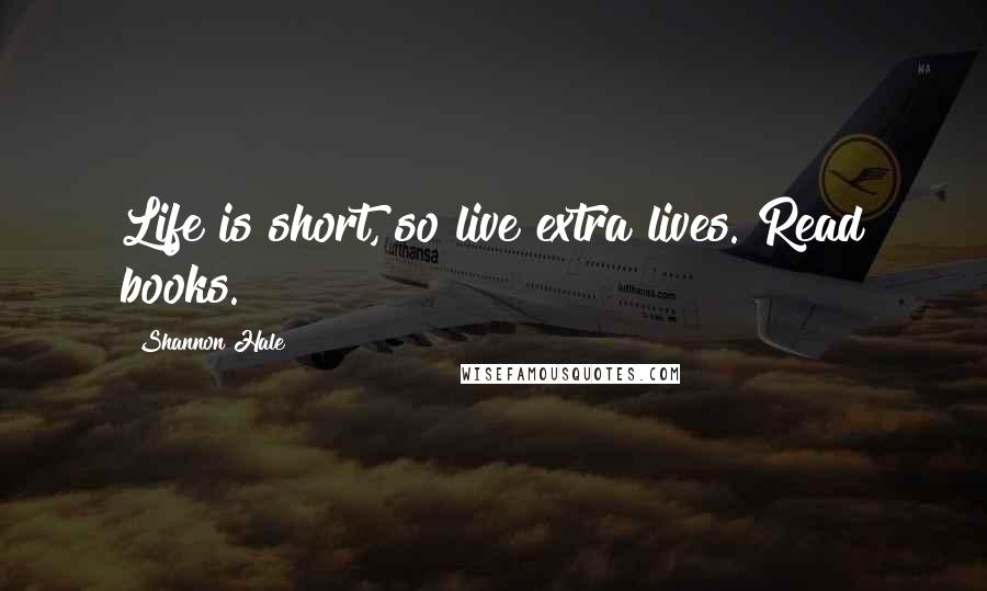 Shannon Hale Quotes: Life is short, so live extra lives. Read books.