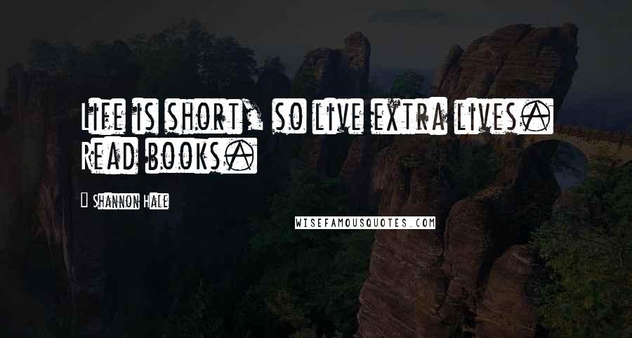 Shannon Hale Quotes: Life is short, so live extra lives. Read books.