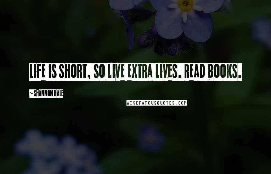 Shannon Hale Quotes: Life is short, so live extra lives. Read books.