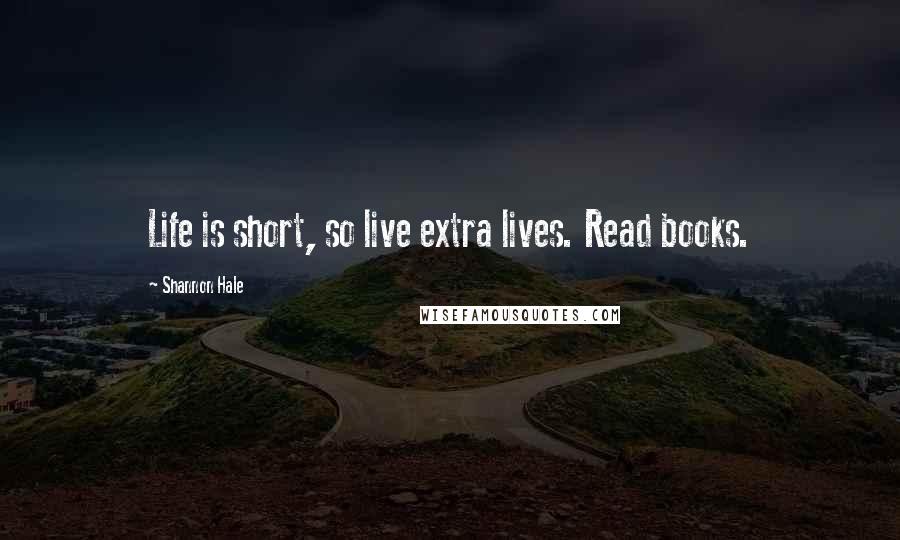 Shannon Hale Quotes: Life is short, so live extra lives. Read books.