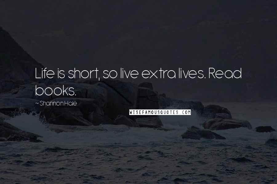 Shannon Hale Quotes: Life is short, so live extra lives. Read books.