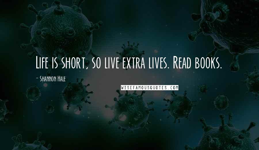 Shannon Hale Quotes: Life is short, so live extra lives. Read books.