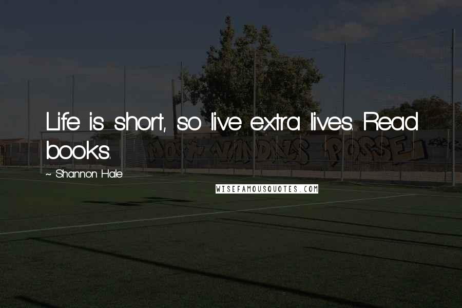 Shannon Hale Quotes: Life is short, so live extra lives. Read books.