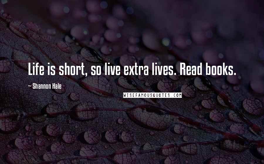 Shannon Hale Quotes: Life is short, so live extra lives. Read books.