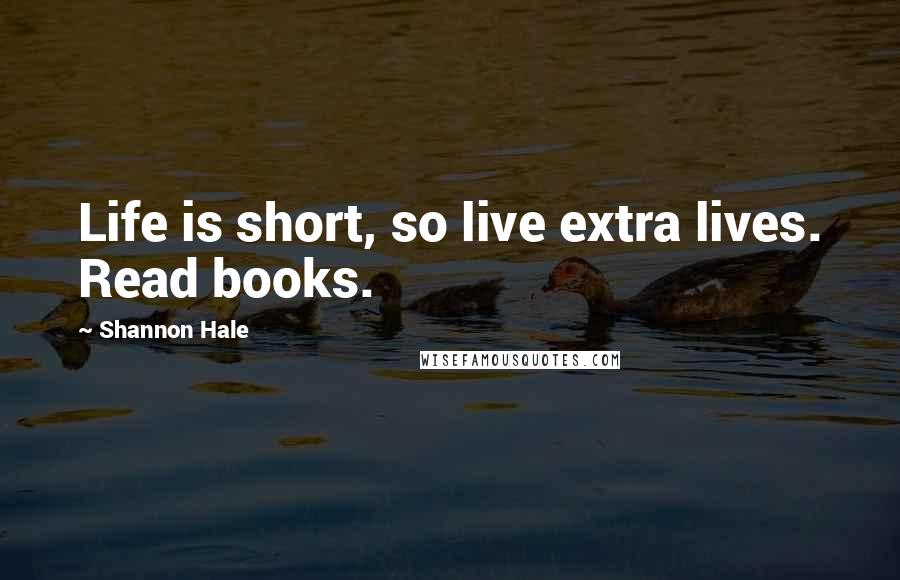 Shannon Hale Quotes: Life is short, so live extra lives. Read books.