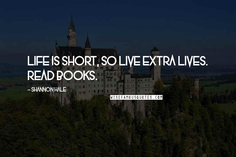 Shannon Hale Quotes: Life is short, so live extra lives. Read books.