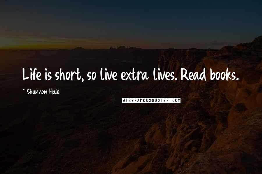 Shannon Hale Quotes: Life is short, so live extra lives. Read books.