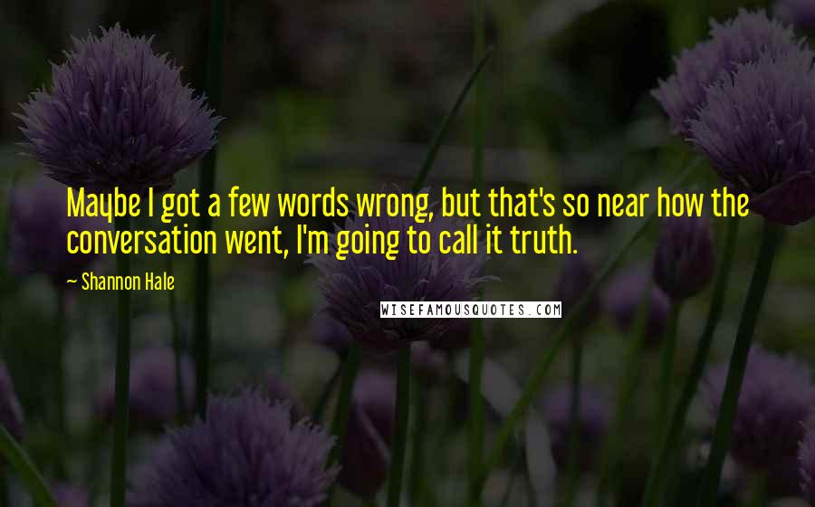 Shannon Hale Quotes: Maybe I got a few words wrong, but that's so near how the conversation went, I'm going to call it truth.