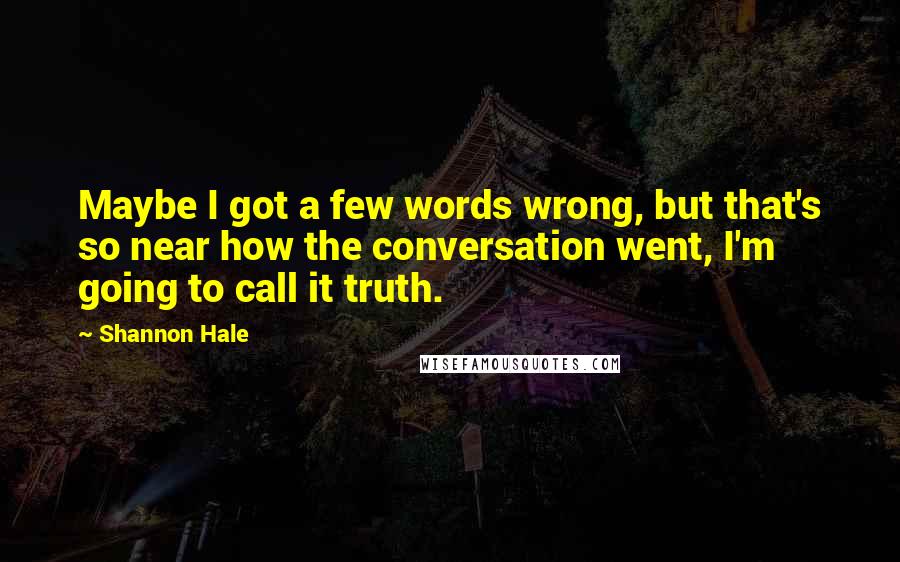 Shannon Hale Quotes: Maybe I got a few words wrong, but that's so near how the conversation went, I'm going to call it truth.