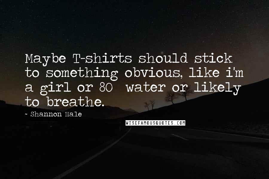 Shannon Hale Quotes: Maybe T-shirts should stick to something obvious, like i'm a girl or 80% water or likely to breathe.