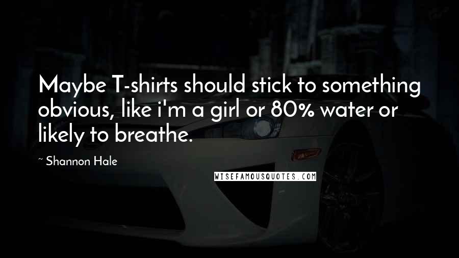 Shannon Hale Quotes: Maybe T-shirts should stick to something obvious, like i'm a girl or 80% water or likely to breathe.