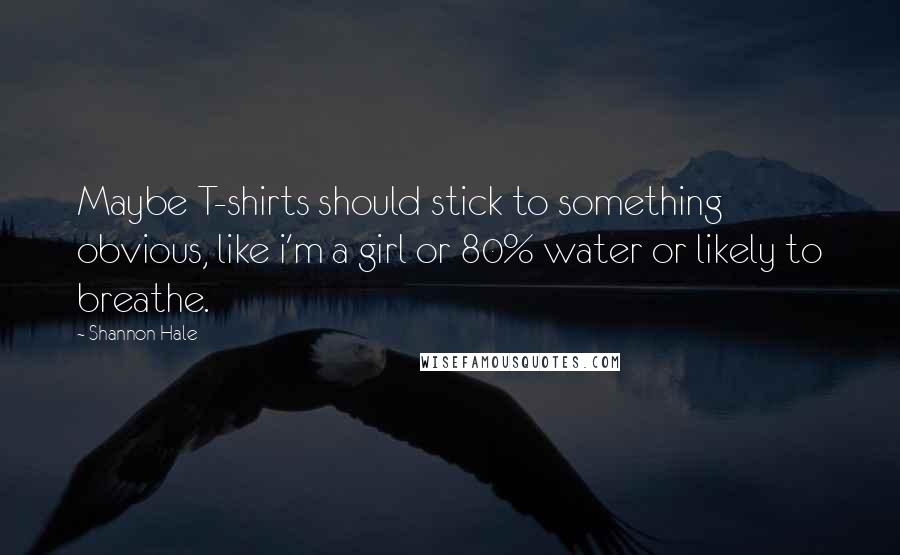 Shannon Hale Quotes: Maybe T-shirts should stick to something obvious, like i'm a girl or 80% water or likely to breathe.