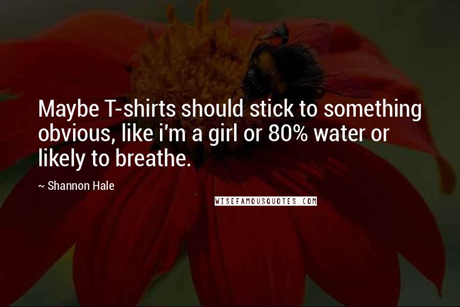 Shannon Hale Quotes: Maybe T-shirts should stick to something obvious, like i'm a girl or 80% water or likely to breathe.