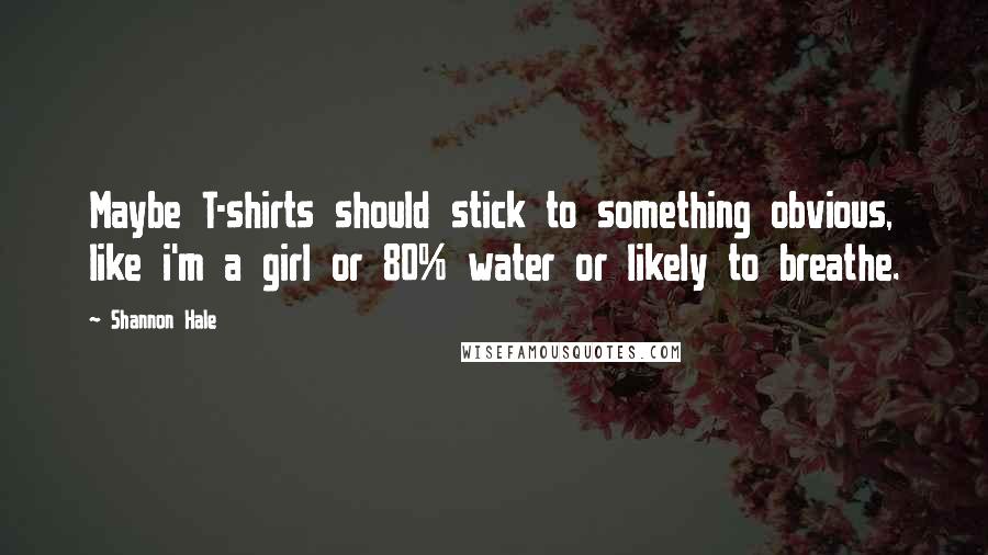 Shannon Hale Quotes: Maybe T-shirts should stick to something obvious, like i'm a girl or 80% water or likely to breathe.