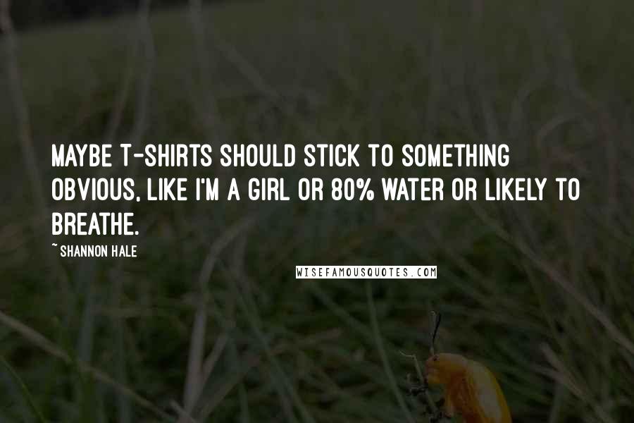 Shannon Hale Quotes: Maybe T-shirts should stick to something obvious, like i'm a girl or 80% water or likely to breathe.