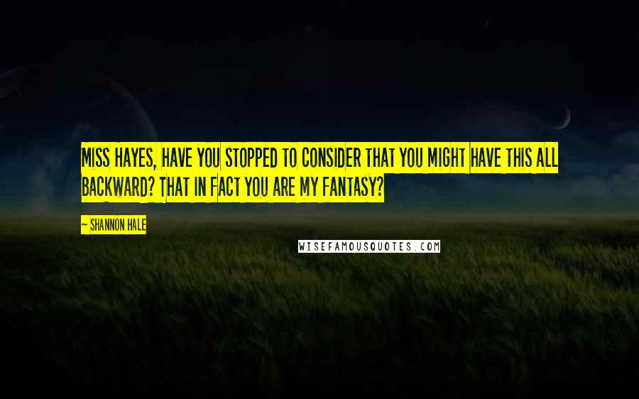 Shannon Hale Quotes: Miss Hayes, have you stopped to consider that you might have this all backward? That in fact you are my fantasy?