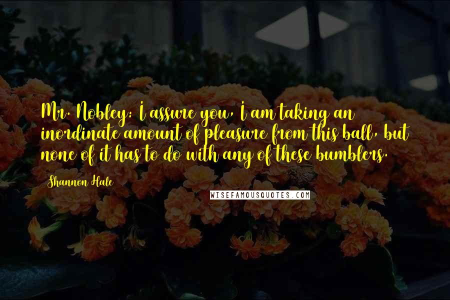 Shannon Hale Quotes: Mr. Nobley: I assure you, I am taking an inordinate amount of pleasure from this ball, but none of it has to do with any of these bumblers.