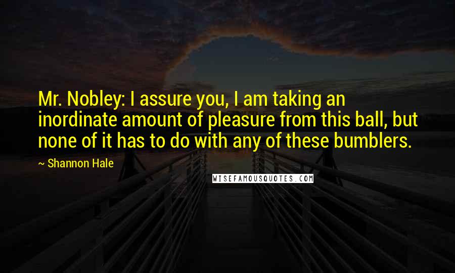 Shannon Hale Quotes: Mr. Nobley: I assure you, I am taking an inordinate amount of pleasure from this ball, but none of it has to do with any of these bumblers.