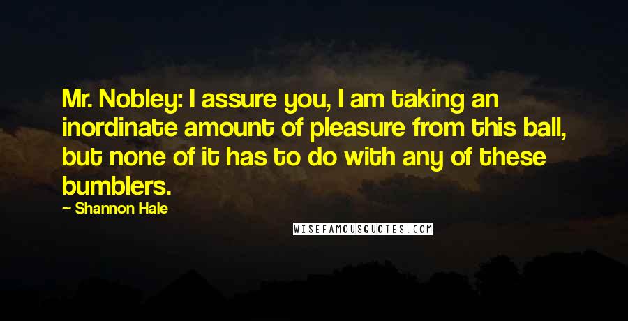 Shannon Hale Quotes: Mr. Nobley: I assure you, I am taking an inordinate amount of pleasure from this ball, but none of it has to do with any of these bumblers.