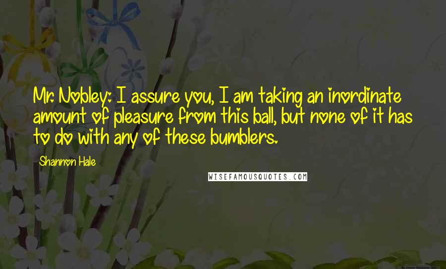 Shannon Hale Quotes: Mr. Nobley: I assure you, I am taking an inordinate amount of pleasure from this ball, but none of it has to do with any of these bumblers.