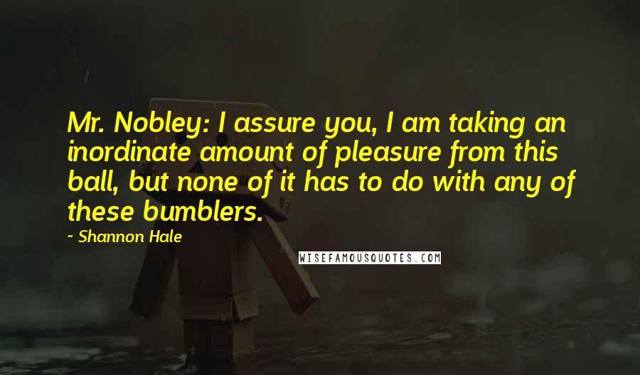 Shannon Hale Quotes: Mr. Nobley: I assure you, I am taking an inordinate amount of pleasure from this ball, but none of it has to do with any of these bumblers.