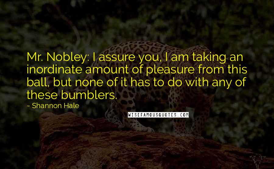 Shannon Hale Quotes: Mr. Nobley: I assure you, I am taking an inordinate amount of pleasure from this ball, but none of it has to do with any of these bumblers.