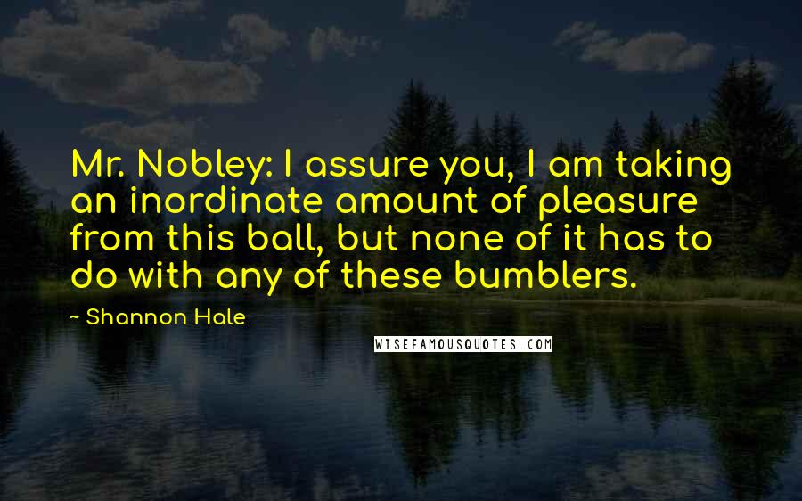 Shannon Hale Quotes: Mr. Nobley: I assure you, I am taking an inordinate amount of pleasure from this ball, but none of it has to do with any of these bumblers.