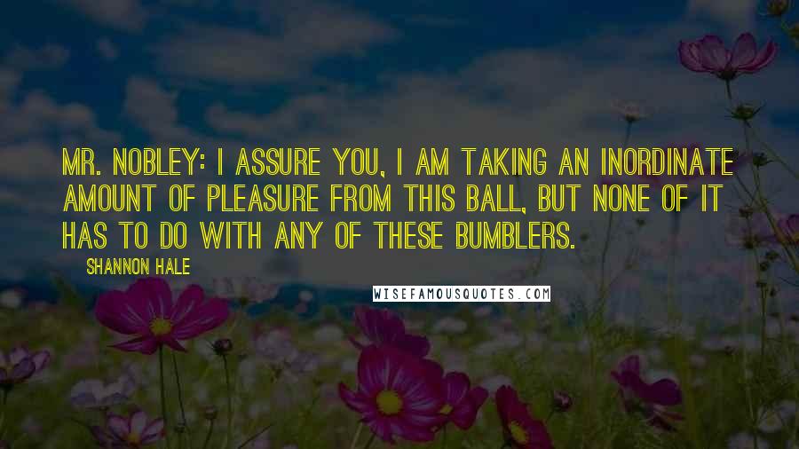 Shannon Hale Quotes: Mr. Nobley: I assure you, I am taking an inordinate amount of pleasure from this ball, but none of it has to do with any of these bumblers.