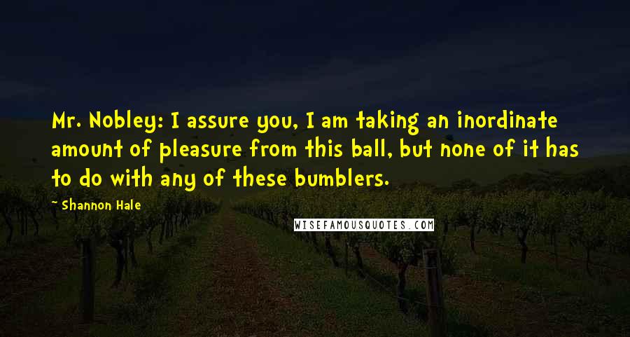 Shannon Hale Quotes: Mr. Nobley: I assure you, I am taking an inordinate amount of pleasure from this ball, but none of it has to do with any of these bumblers.