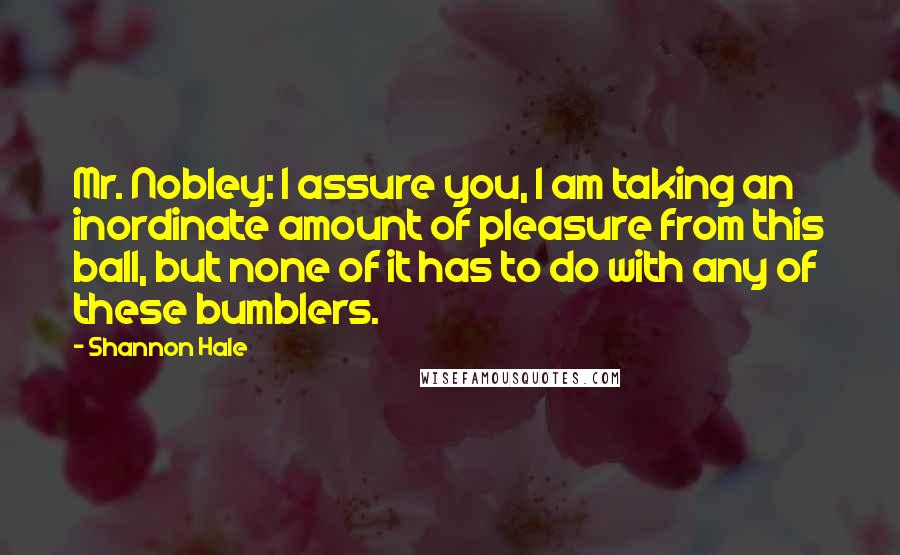 Shannon Hale Quotes: Mr. Nobley: I assure you, I am taking an inordinate amount of pleasure from this ball, but none of it has to do with any of these bumblers.