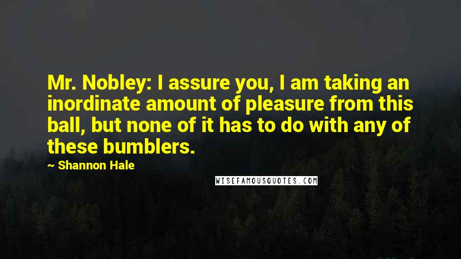 Shannon Hale Quotes: Mr. Nobley: I assure you, I am taking an inordinate amount of pleasure from this ball, but none of it has to do with any of these bumblers.