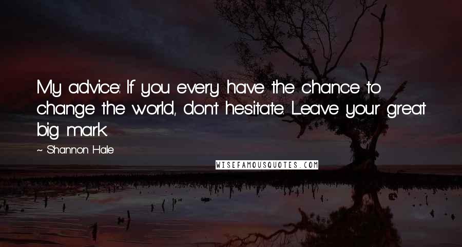 Shannon Hale Quotes: My advice: If you every have the chance to change the world, don't hesitate. Leave your great big mark.