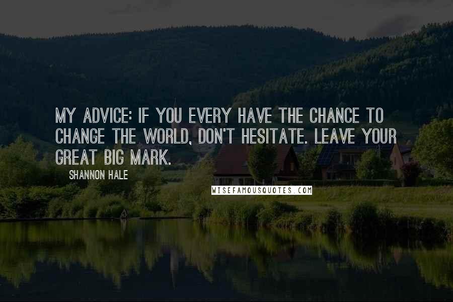 Shannon Hale Quotes: My advice: If you every have the chance to change the world, don't hesitate. Leave your great big mark.