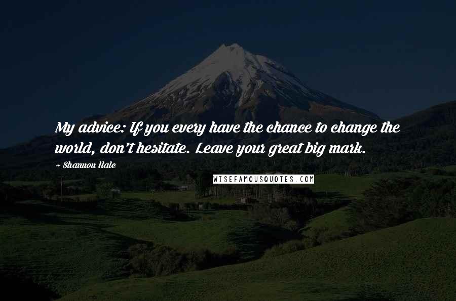 Shannon Hale Quotes: My advice: If you every have the chance to change the world, don't hesitate. Leave your great big mark.