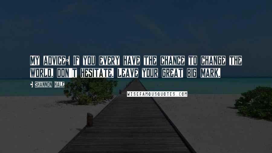 Shannon Hale Quotes: My advice: If you every have the chance to change the world, don't hesitate. Leave your great big mark.