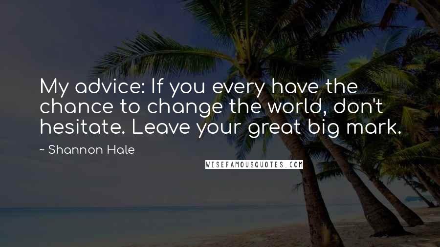 Shannon Hale Quotes: My advice: If you every have the chance to change the world, don't hesitate. Leave your great big mark.