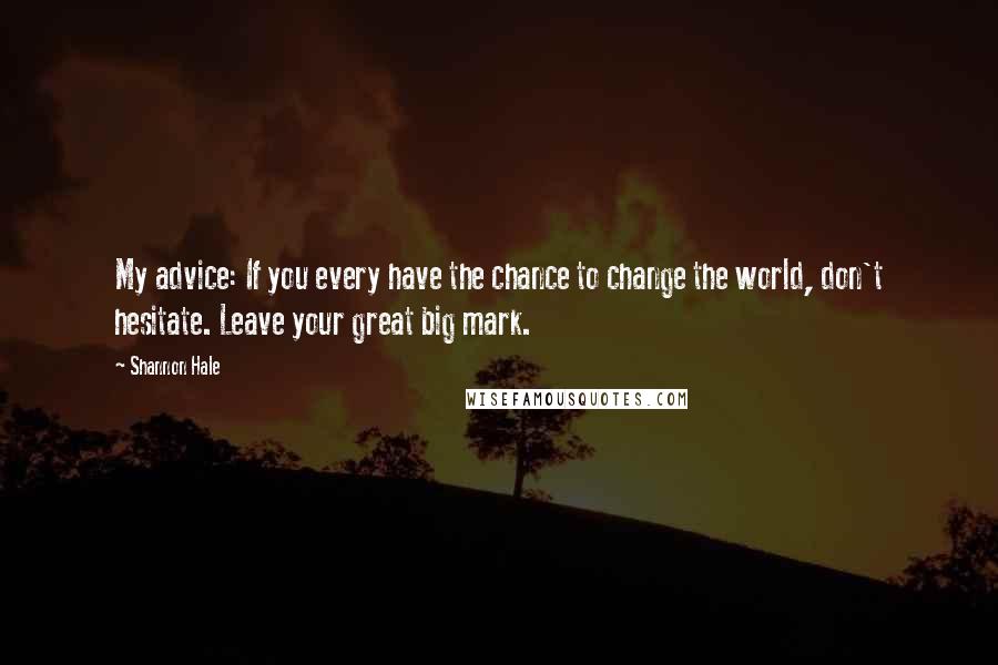 Shannon Hale Quotes: My advice: If you every have the chance to change the world, don't hesitate. Leave your great big mark.