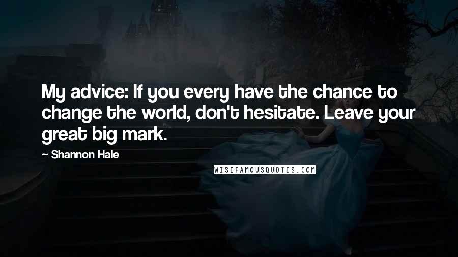 Shannon Hale Quotes: My advice: If you every have the chance to change the world, don't hesitate. Leave your great big mark.