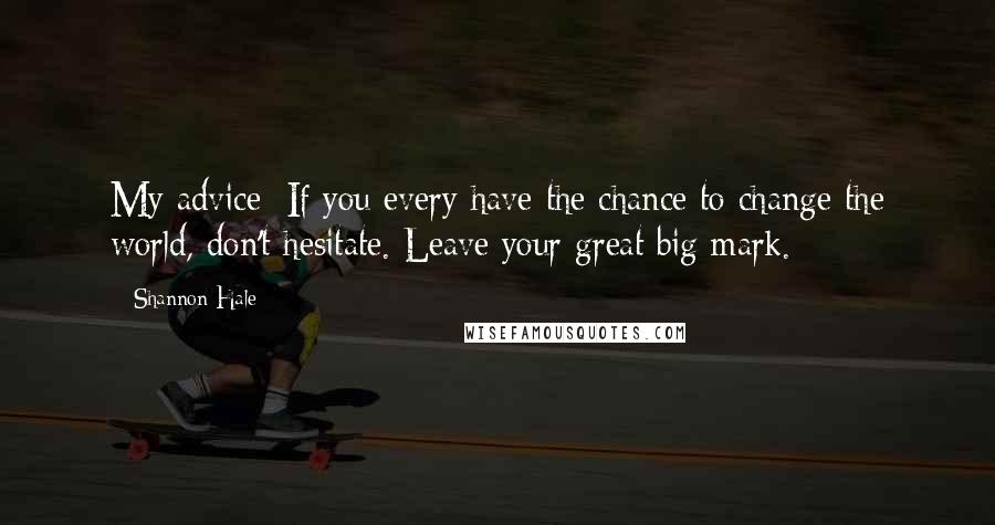 Shannon Hale Quotes: My advice: If you every have the chance to change the world, don't hesitate. Leave your great big mark.