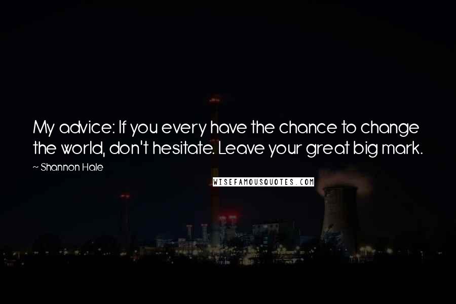 Shannon Hale Quotes: My advice: If you every have the chance to change the world, don't hesitate. Leave your great big mark.