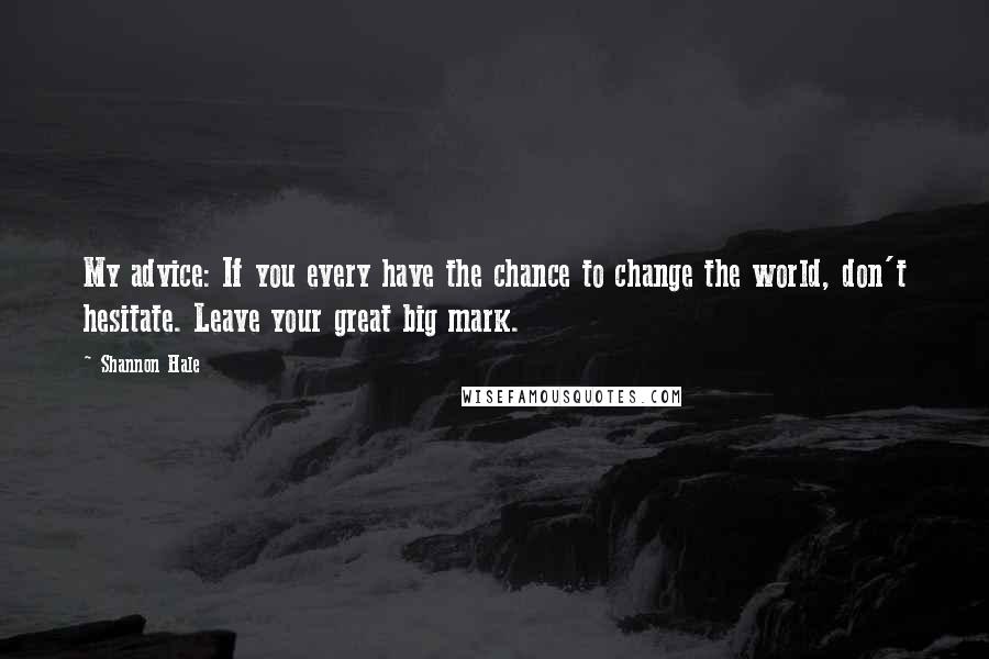 Shannon Hale Quotes: My advice: If you every have the chance to change the world, don't hesitate. Leave your great big mark.