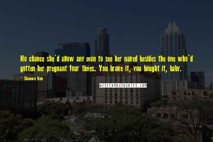 Shannon Hale Quotes: No chance she'd allow any man to see her naked besides the one who'd gotten her pregnant four times. You broke it, you bought it, baby.