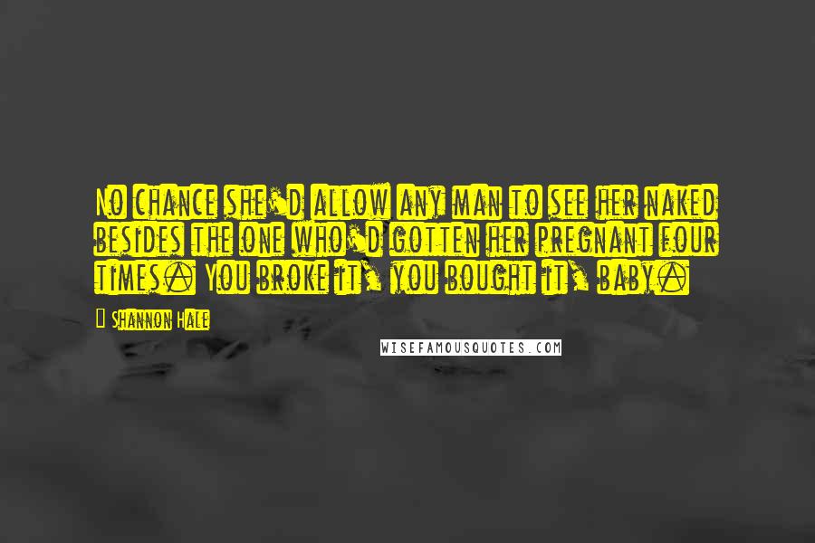 Shannon Hale Quotes: No chance she'd allow any man to see her naked besides the one who'd gotten her pregnant four times. You broke it, you bought it, baby.