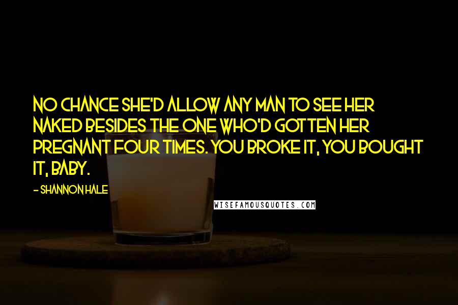 Shannon Hale Quotes: No chance she'd allow any man to see her naked besides the one who'd gotten her pregnant four times. You broke it, you bought it, baby.