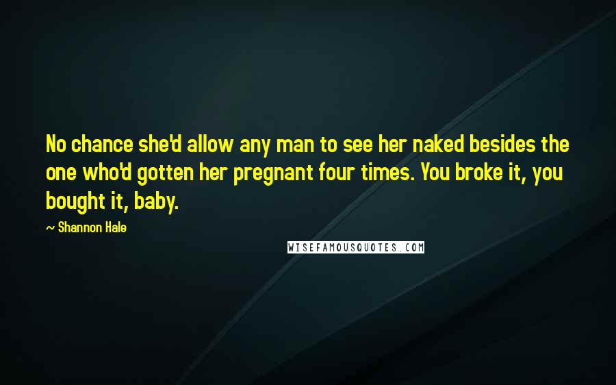 Shannon Hale Quotes: No chance she'd allow any man to see her naked besides the one who'd gotten her pregnant four times. You broke it, you bought it, baby.