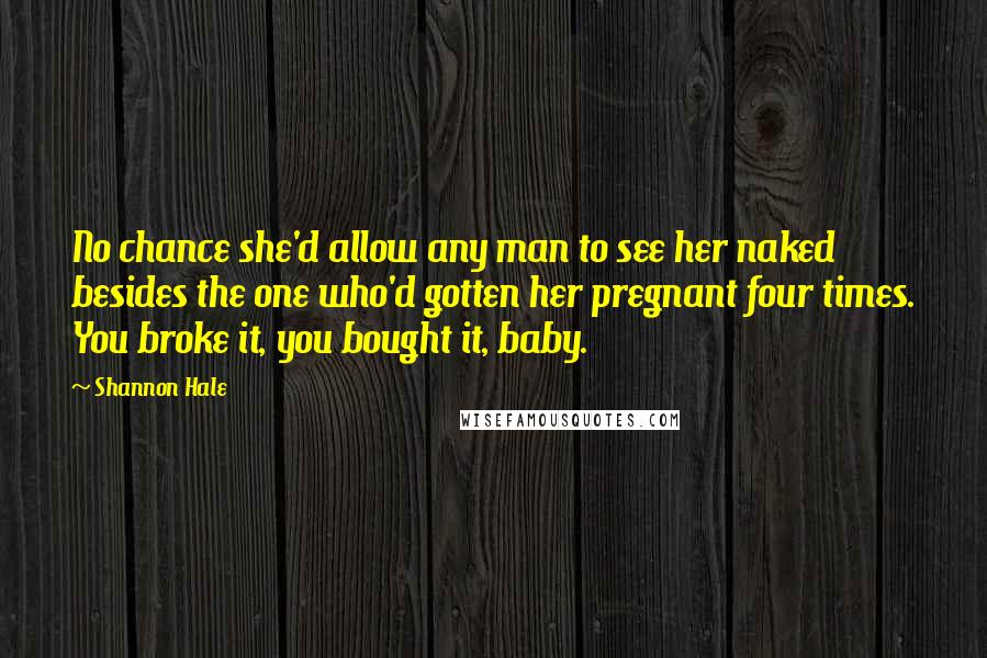 Shannon Hale Quotes: No chance she'd allow any man to see her naked besides the one who'd gotten her pregnant four times. You broke it, you bought it, baby.